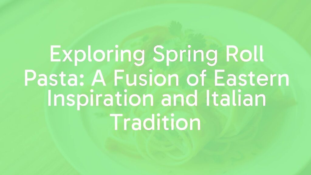 Exploring Spring Roll Pasta: A Fusion of Eastern Inspiration and Italian Tradition
