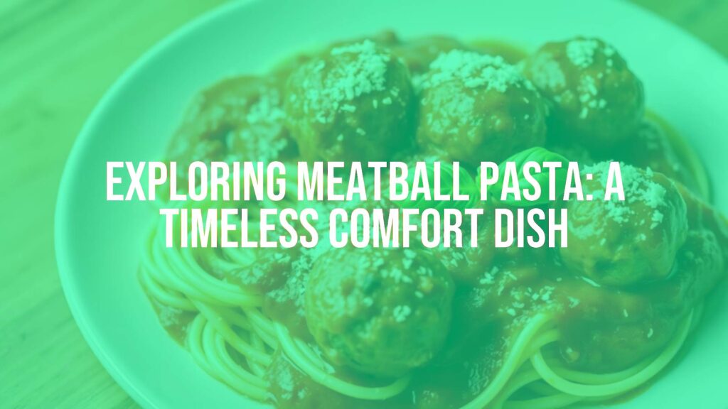 Exploring Meatball Pasta: A Timeless Comfort Dish